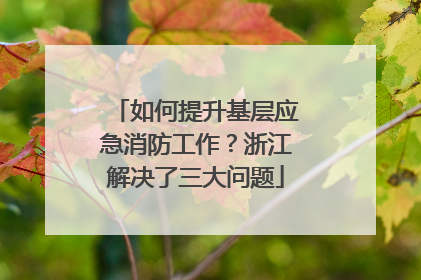 如何提升基层应急消防工作？浙江解决了三大问题
