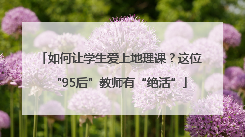 如何让学生爱上地理课？这位“95后”教师有“绝活”