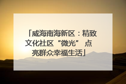 威海南海新区：精致文化社区“微光” 点亮群众幸福生活