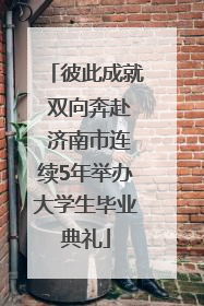 彼此成就 双向奔赴 济南市连续5年举办大学生毕业典礼