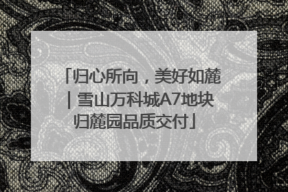 归心所向，美好如麓｜雪山万科城A7地块归麓园品质交付