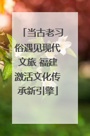 当古老习俗遇见现代文旅 福建激活文化传承新引擎