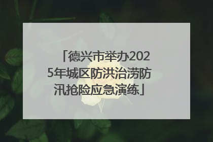 德兴市举办2025年城区防洪治涝防汛抢险应急演练