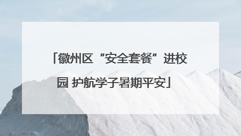 徽州区“安全套餐”进校园 护航学子暑期平安