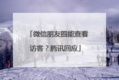 微信朋友圈能查看访客？腾讯回应
