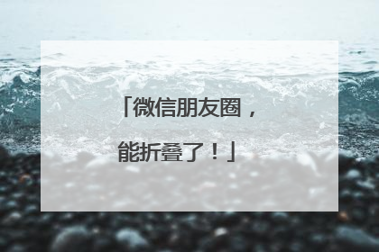 微信朋友圈，能折叠了！
