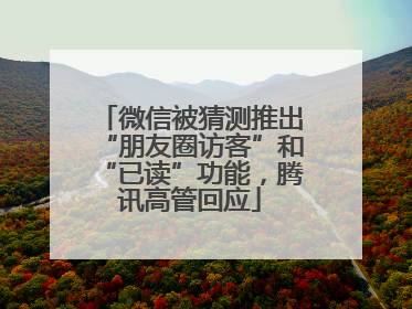 微信被猜测推出“朋友圈访客”和“已读”功能，腾讯高管回应