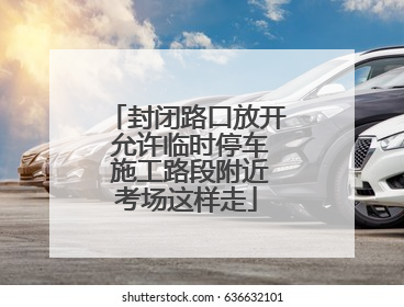 封闭路口放开 允许临时停车 施工路段附近考场这样走