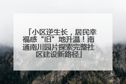 小区逆生长，居民幸福感“旧”地升温！南通南川园片探索完整社区建设新路径