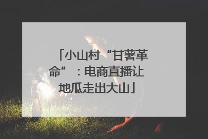 小山村“甘薯革命”：电商直播让地瓜走出大山