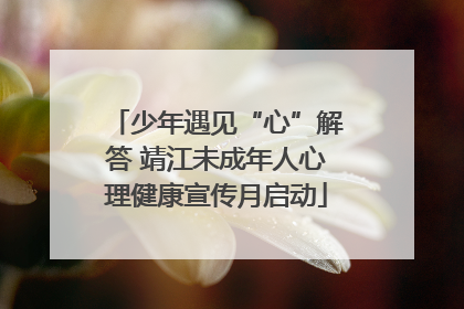少年遇见“心”解答 靖江未成年人心理健康宣传月启动