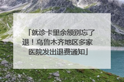 就诊卡里余额别忘了退！乌鲁木齐地区多家医院发出退费通知