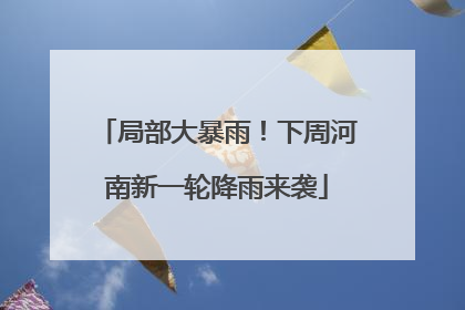 局部大暴雨！下周河南新一轮降雨来袭