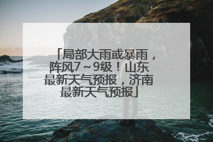 局部大雨或暴雨，阵风7～9级！山东最新天气预报，济南最新天气预报