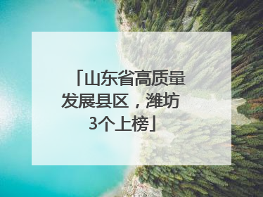 山东省高质量发展县区，潍坊3个上榜