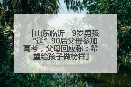 山东临沂一9岁男孩“送”90后父母参加高考，父母回应称：希望给孩子做榜样