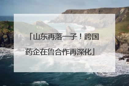 山东再落一子！跨国药企在鲁合作再深化