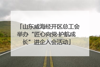山东威海经开区总工会举办“匠心向党·护航成长”进企入会活动