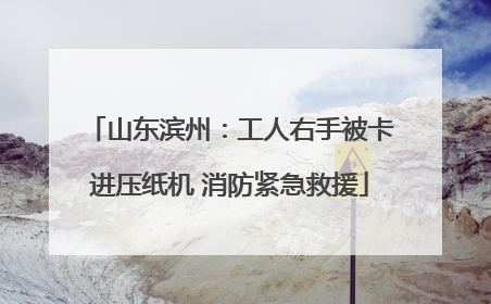 山东滨州：工人右手被卡进压纸机 消防紧急救援