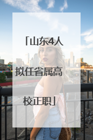 山东4人拟任省属高校正职