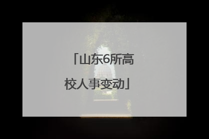 山东6所高校人事变动