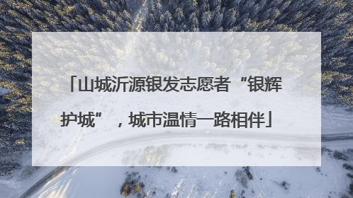 山城沂源银发志愿者“银辉护城”，城市温情一路相伴