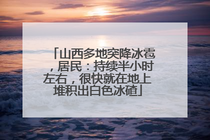 山西多地突降冰雹，居民：持续半小时左右，很快就在地上堆积出白色冰碴