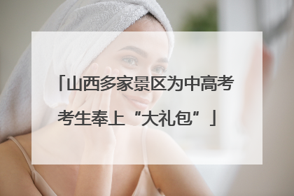 山西多家景区为中高考考生奉上“大礼包”