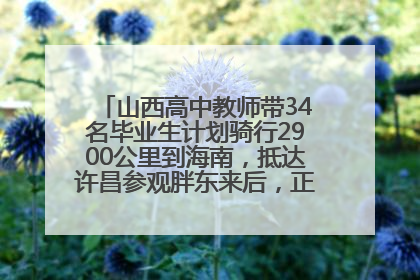 山西高中教师带34名毕业生计划骑行2900公里到海南，抵达许昌参观胖东来后，正式开启骑行之旅