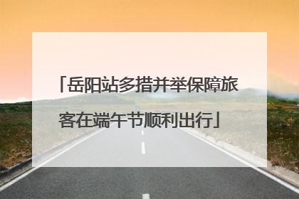 岳阳站多措并举保障旅客在端午节顺利出行