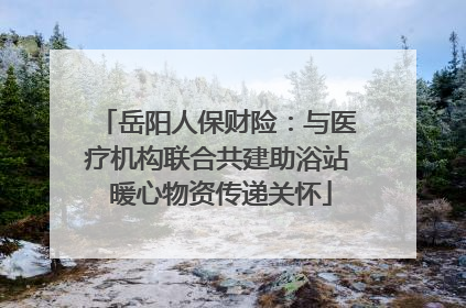 岳阳人保财险：与医疗机构联合共建助浴站 暖心物资传递关怀
