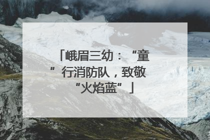 峨眉三幼：“童”行消防队，致敬“火焰蓝”