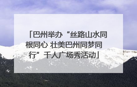 巴州举办“丝路山水同根同心 壮美巴州同梦同行”千人广场秀活动