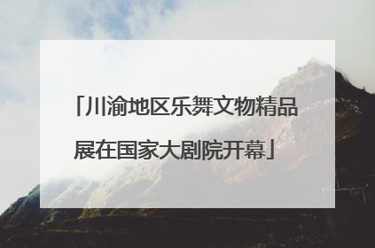 川渝地区乐舞文物精品展在国家大剧院开幕