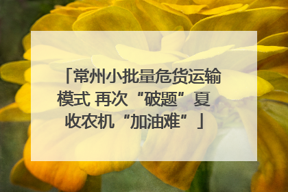 常州小批量危货运输模式 再次“破题”夏收农机“加油难”