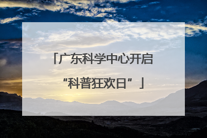 广东科学中心开启“科普狂欢日”