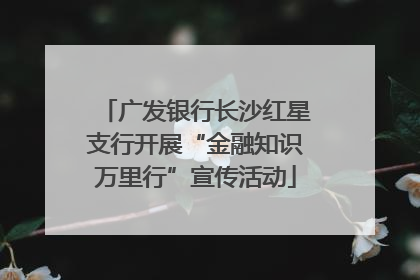 广发银行长沙红星支行开展“金融知识万里行”宣传活动