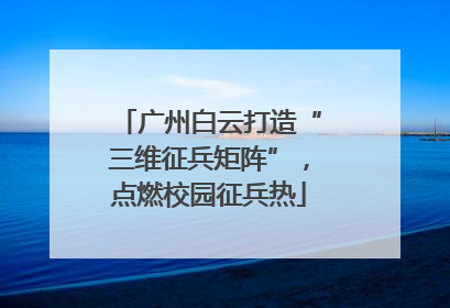 广州白云打造“三维征兵矩阵”，点燃校园征兵热