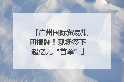 广州国际贸易集团揭牌！现场签下超亿元“首单”