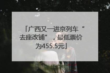 广西又一进京列车“去座改铺”，最低票价为455.5元