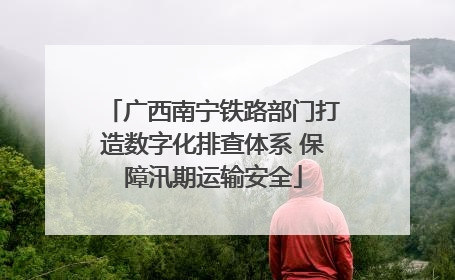 广西南宁铁路部门打造数字化排查体系 保障汛期运输安全