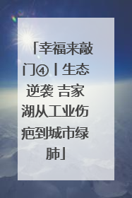 幸福来敲门④丨生态逆袭 吉家湖从工业伤疤到城市绿肺