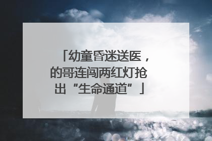 幼童昏迷送医，的哥连闯两红灯抢出“生命通道”