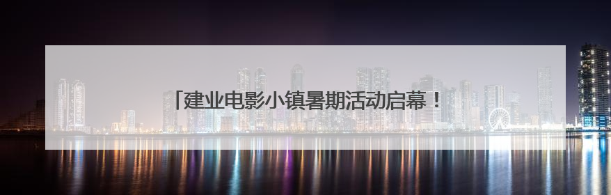 建业电影小镇暑期活动启幕！避暑亲子玩法激活夏夜经济