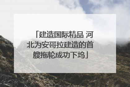 建造国际精品 河北为安哥拉建造的首艘拖轮成功下坞