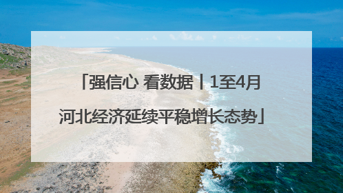 强信心 看数据丨1至4月河北经济延续平稳增长态势