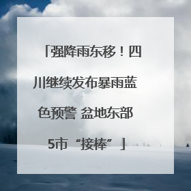 强降雨东移！四川继续发布暴雨蓝色预警 盆地东部5市“接棒”