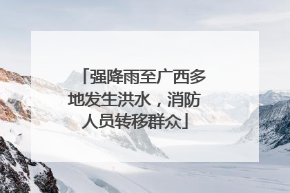 强降雨至广西多地发生洪水，消防人员转移群众
