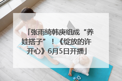 张雨绮韩庚组成“养娃搭子”！《绽放的许开心》6月5日开播