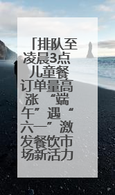 排队至凌晨3点 儿童餐订单量高涨 “端午”遇“六一”激发餐饮市场新活力
